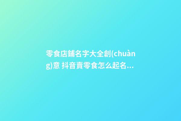 零食店鋪名字大全創(chuàng)意 抖音賣零食怎么起名字,起名之家-第1張-店鋪起名-玄機(jī)派